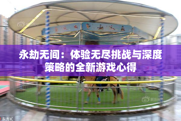永劫无间：体验无尽挑战与深度策略的全新游戏心得