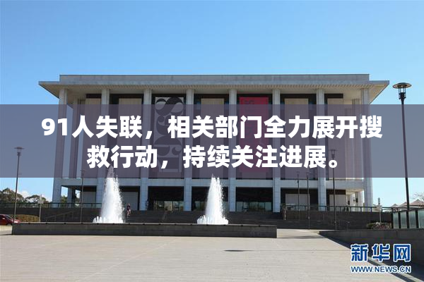 91人失联，相关部门全力展开搜救行动，持续关注进展。