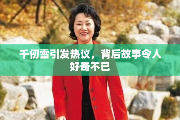 千仞雪引发热议，背后故事令人好奇不已