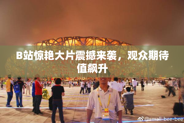 B站惊艳大片震撼来袭，观众期待值飙升