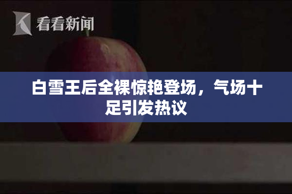 白雪王后全裸惊艳登场，气场十足引发热议