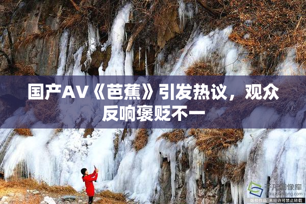 国产AV《芭蕉》引发热议，观众反响褒贬不一