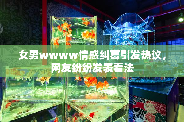 女男wwww情感纠葛引发热议，网友纷纷发表看法