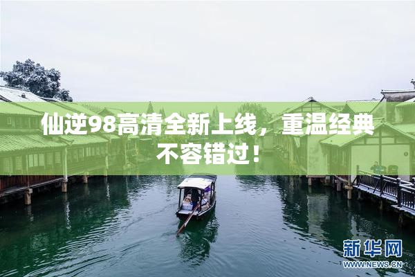 仙逆98高清全新上线，重温经典不容错过！