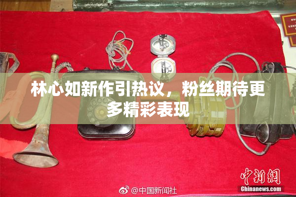 林心如新作引热议，粉丝期待更多精彩表现