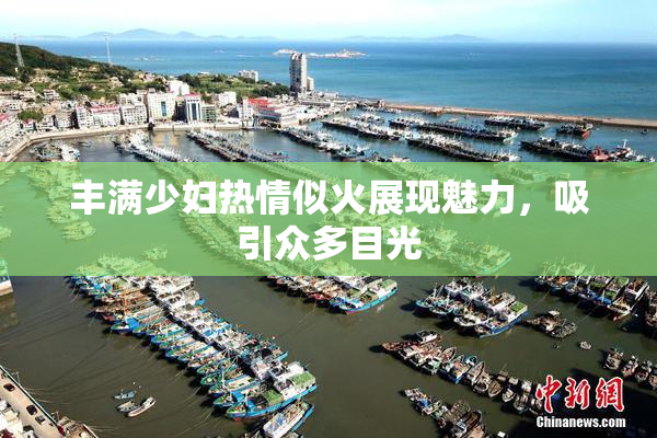 丰满少妇热情似火展现魅力，吸引众多目光