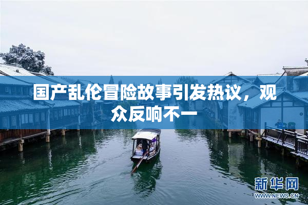 国产乱伦冒险故事引发热议，观众反响不一
