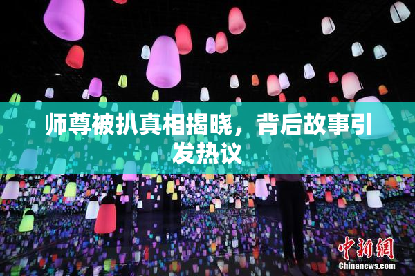 师尊被扒真相揭晓，背后故事引发热议