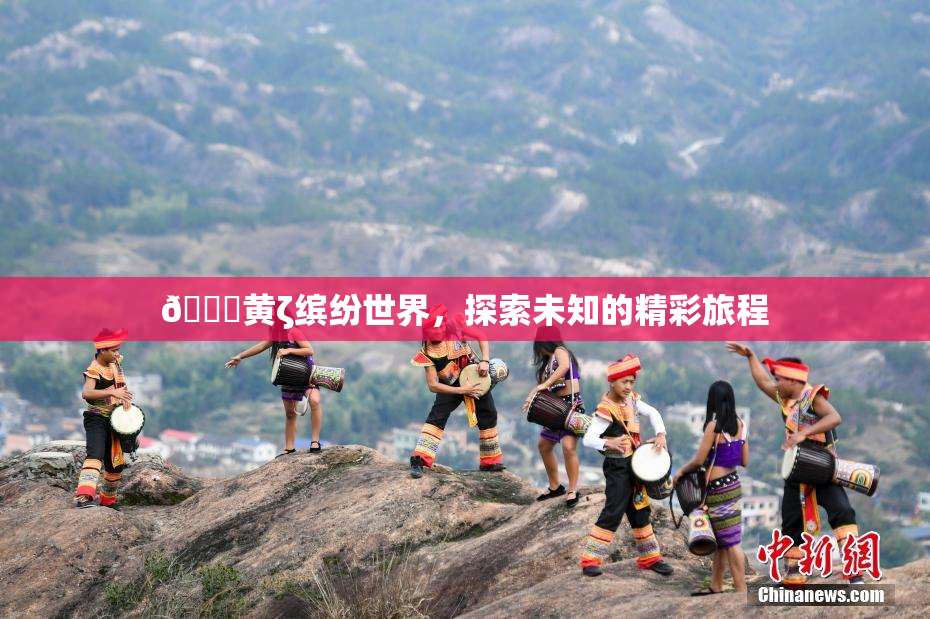 🔞黄ζ缤纷世界，探索未知的精彩旅程