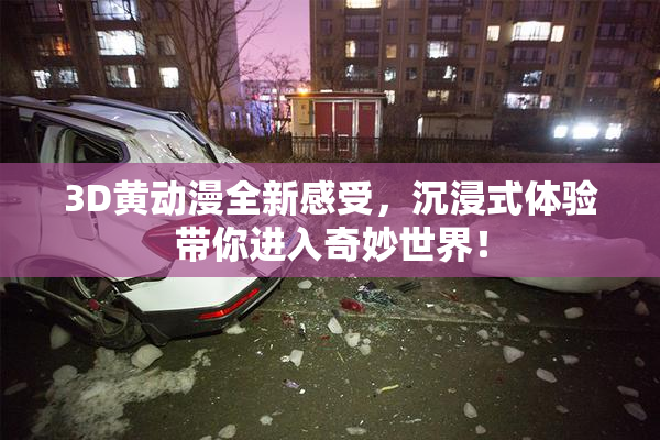 3D黄动漫全新感受，沉浸式体验带你进入奇妙世界！