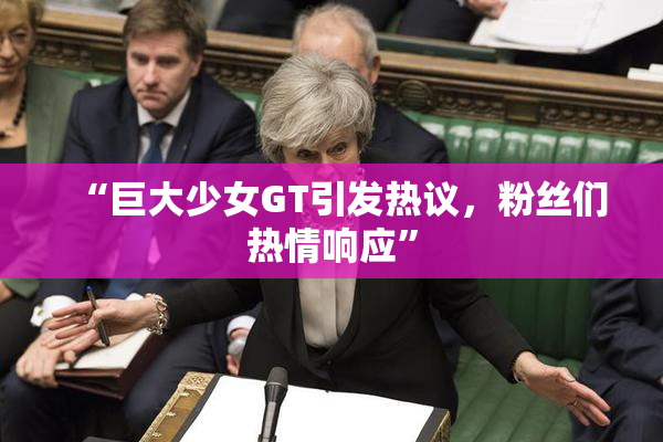 “巨大少女GT引发热议，粉丝们热情响应”