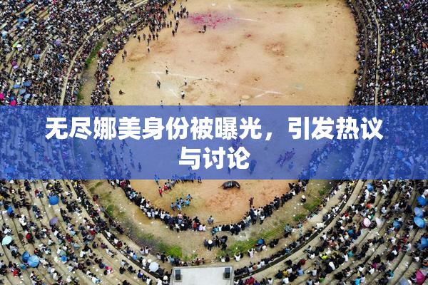 无尽娜美身份被曝光，引发热议与讨论