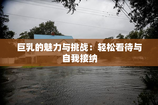 巨乳的魅力与挑战：轻松看待与自我接纳