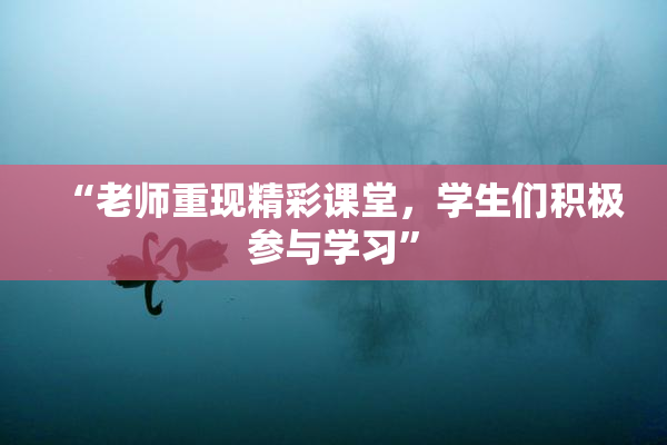 “老师重现精彩课堂，学生们积极参与学习”