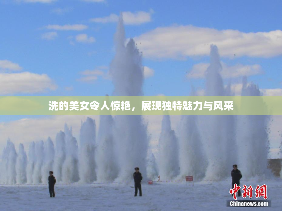 洗的美女令人惊艳，展现独特魅力与风采