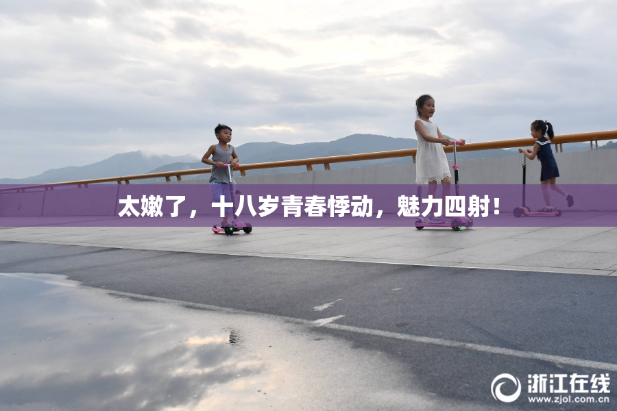 太嫩了，十八岁青春悸动，魅力四射！