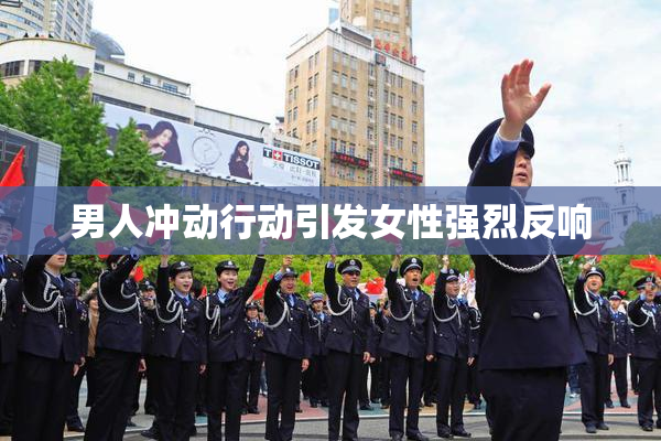 男人冲动行动引发女性强烈反响
