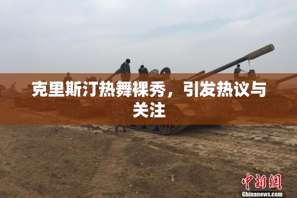 克里斯汀热舞裸秀，引发热议与关注