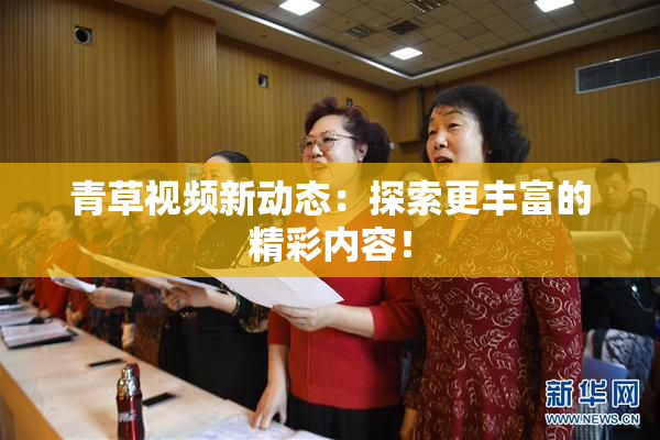 青草视频新动态：探索更丰富的精彩内容！