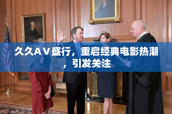 久久AⅤ盛行，重启经典电影热潮，引发关注