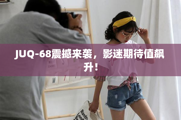 JUQ-68震撼来袭，影迷期待值飙升！