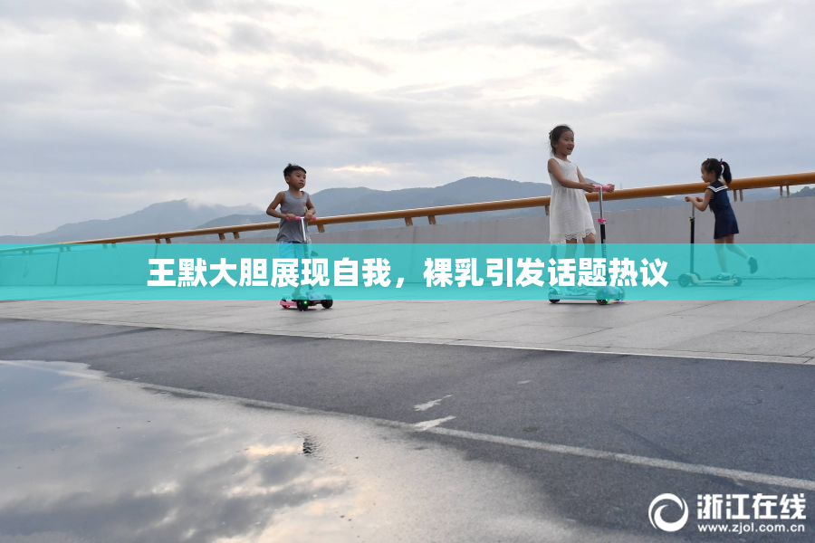 王默大胆展现自我，裸乳引发话题热议