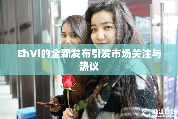 EhVi的全新发布引发市场关注与热议