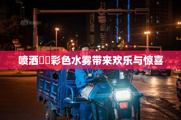 喷洒❌‌彩色水雾带来欢乐与惊喜