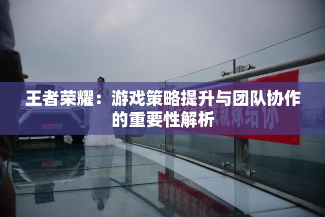 王者荣耀：游戏策略提升与团队协作的重要性解析