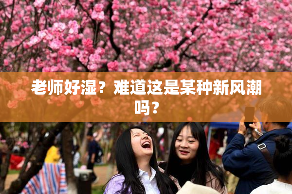老师好湿？难道这是某种新风潮吗？