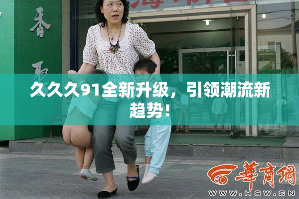 久久久91全新升级，引领潮流新趋势！
