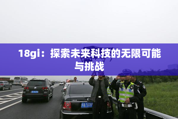 18gi：探索未来科技的无限可能与挑战