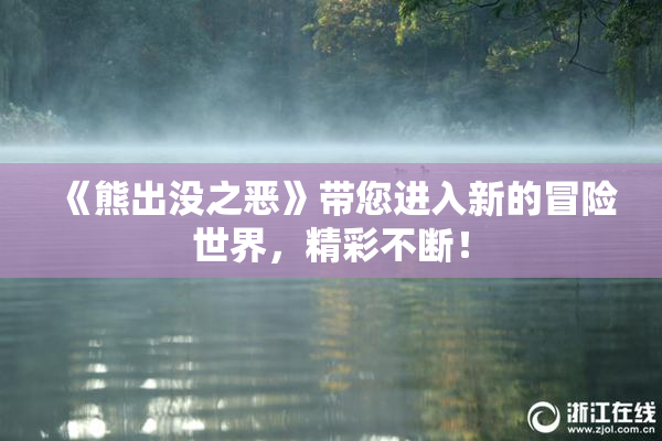 《熊出没之恶》带您进入新的冒险世界，精彩不断！