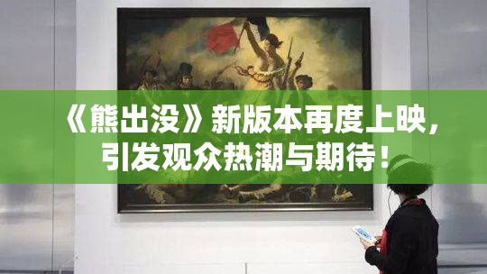 《熊出没》新版本再度上映，引发观众热潮与期待！