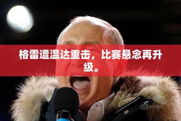 格雷遭温达重击，比赛悬念再升级。