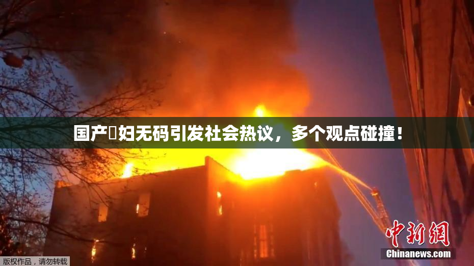 国产婬妇无码引发社会热议，多个观点碰撞！