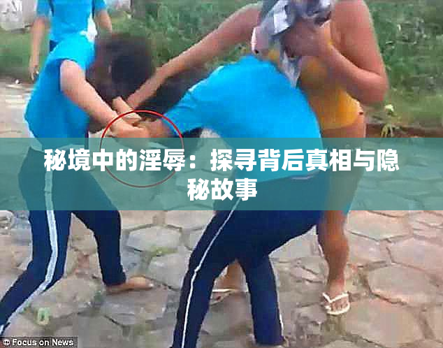 秘境中的淫辱：探寻背后真相与隐秘故事