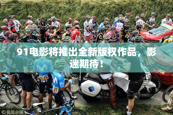 91电影将推出全新版权作品，影迷期待！