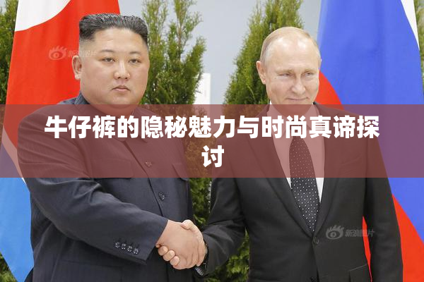 牛仔裤的隐秘魅力与时尚真谛探讨