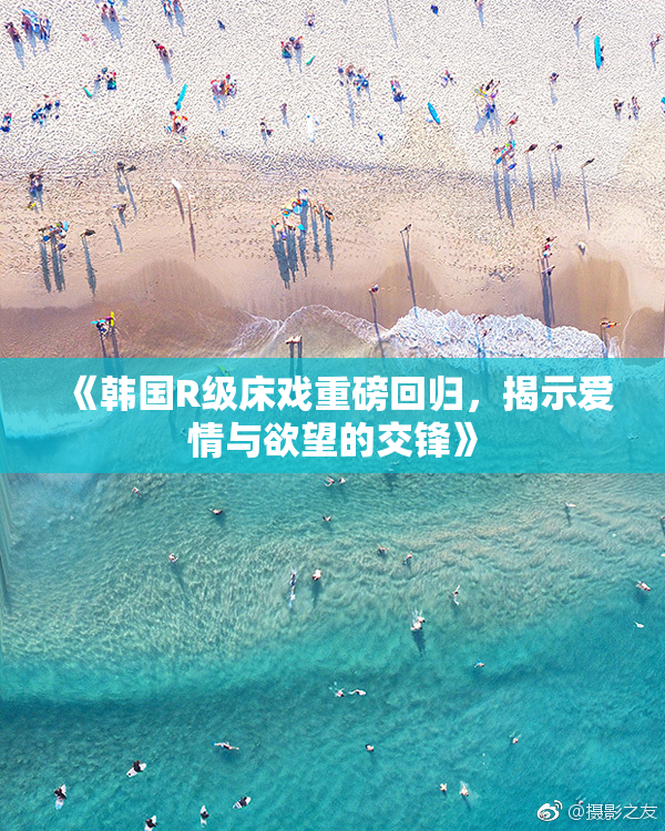 《韩国R级床戏重磅回归，揭示爱情与欲望的交锋》