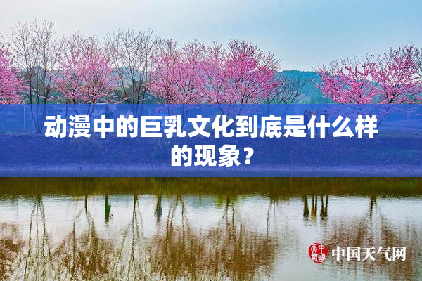 动漫中的巨乳文化到底是什么样的现象？
