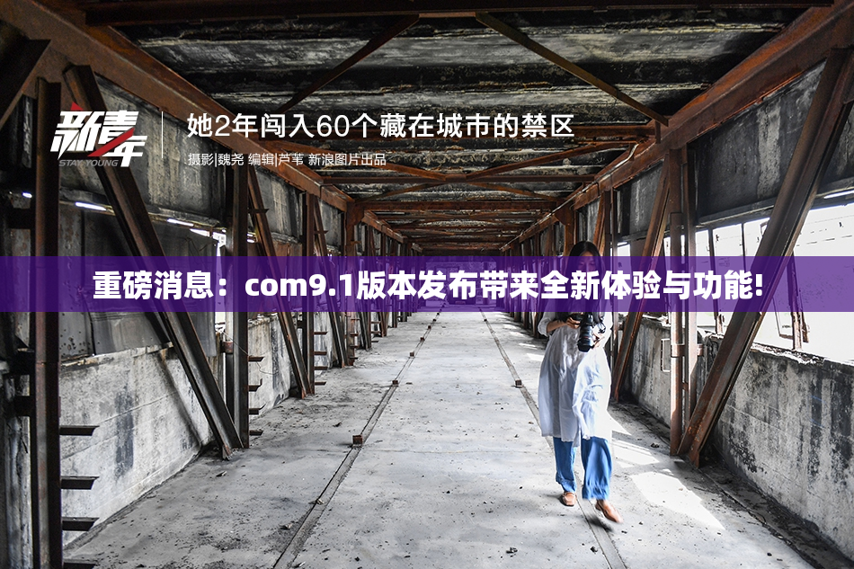 重磅消息：com9.1版本发布带来全新体验与功能!