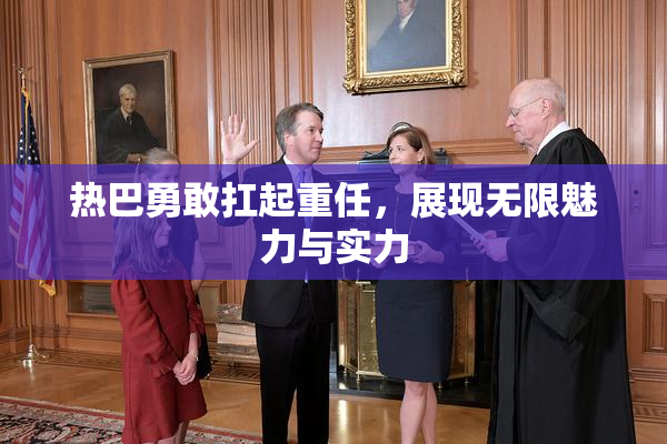 热巴勇敢扛起重任，展现无限魅力与实力