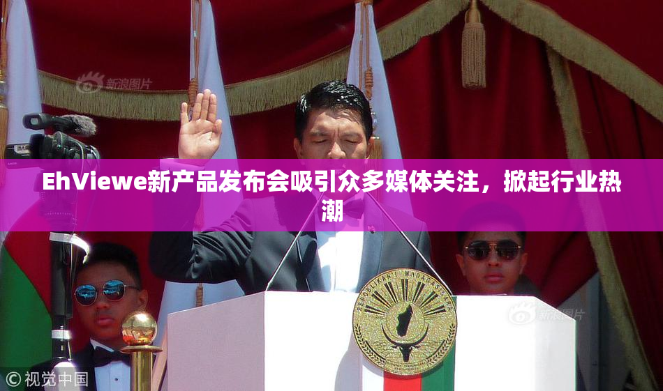 EhViewe新产品发布会吸引众多媒体关注，掀起行业热潮