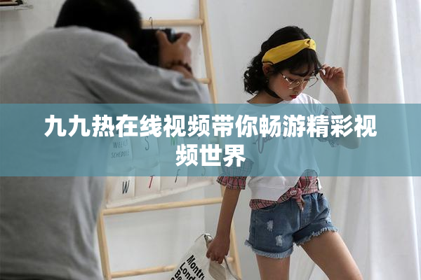 九九热在线视频带你畅游精彩视频世界