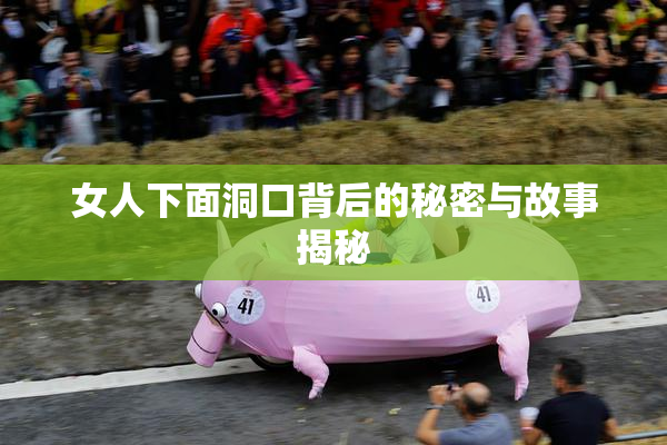 女人下面洞口背后的秘密与故事揭秘