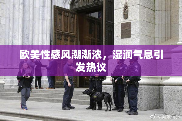 欧美性感风潮渐浓，湿润气息引发热议
