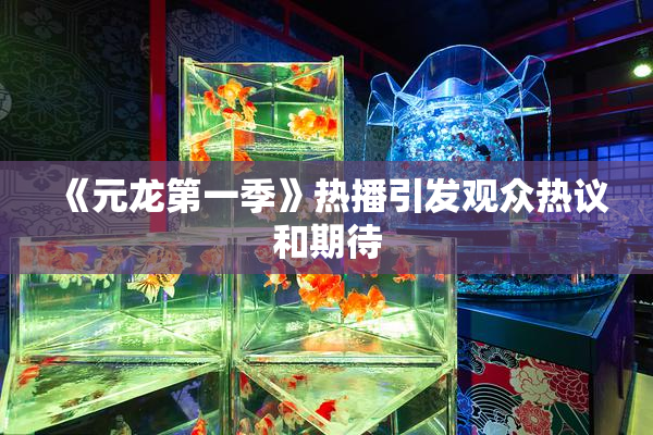 《元龙第一季》热播引发观众热议和期待
