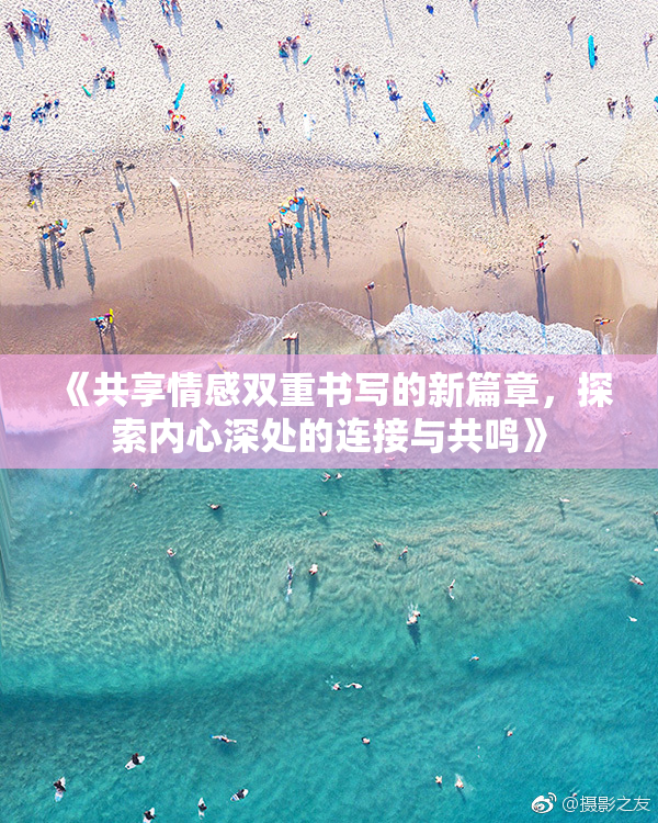 《共享情感双重书写的新篇章，探索内心深处的连接与共鸣》