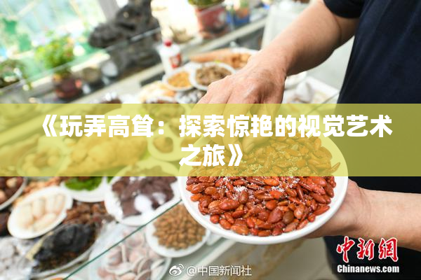 《玩弄高耸：探索惊艳的视觉艺术之旅》